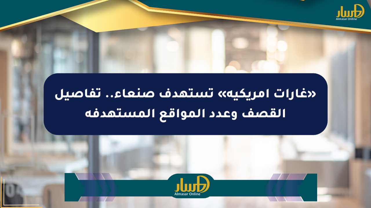 «غارات أمريكية» تستهدف صنعاء.. تفاصيل القصف وعدد المواقع المستهدفة